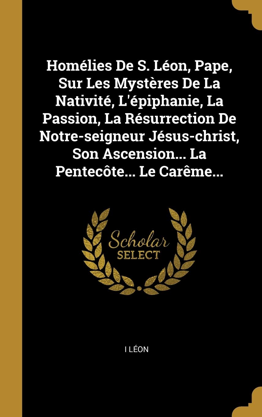 Homlies De S. Lon, Pape, Sur Les Mystres De La Nativit, L'piphanie, La Passion, La Rsurrection De Notre-seigneur Jsus-christ, Son Ascension... La Pentecte... Le Carme... book