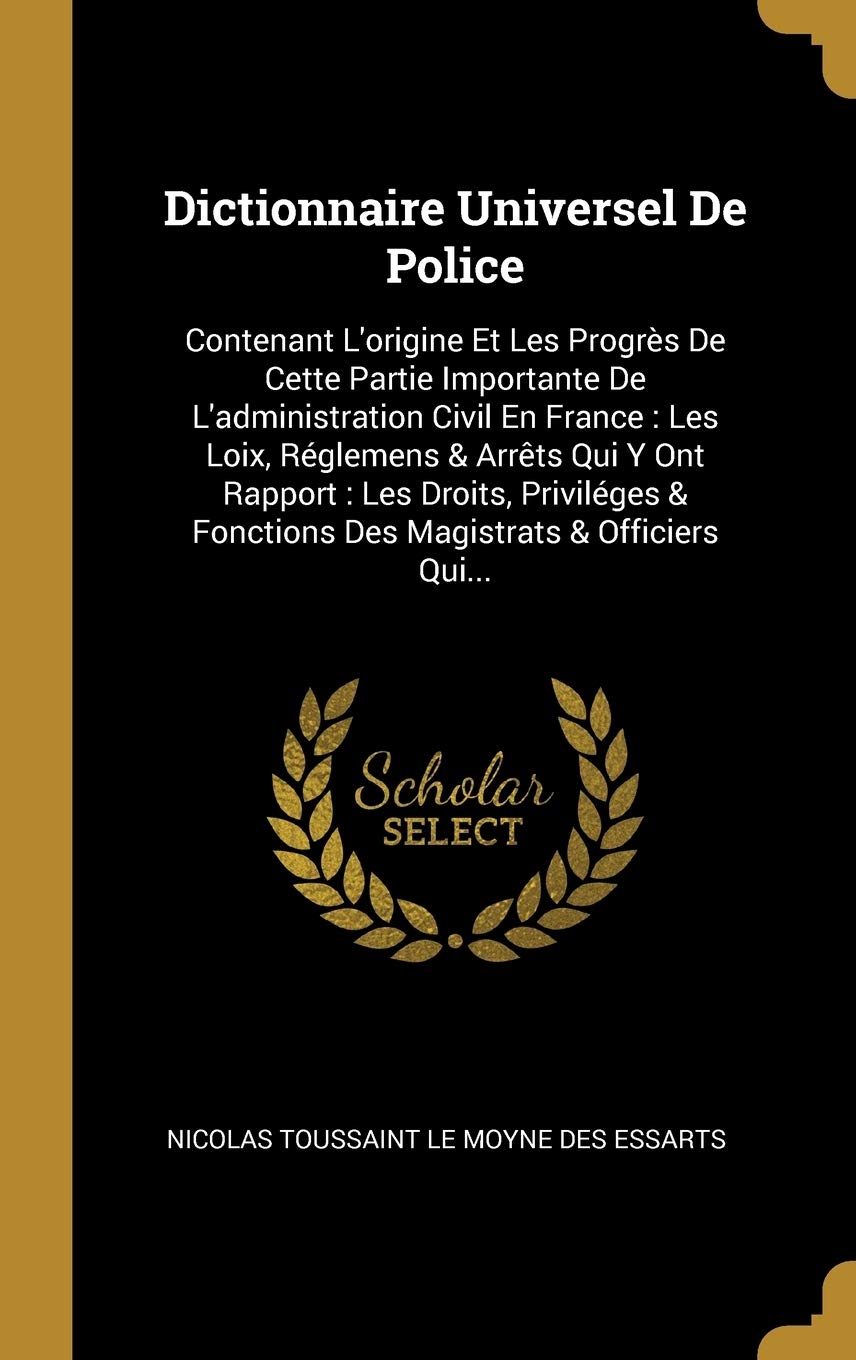 Dictionnaire Universel De Police: Contenant L'origine Et Les Progrès De Cette Partie Importante De L'administration Civil En France: Les Loix, ... & Fonctions Des Magistrats & Officiers Qui... book