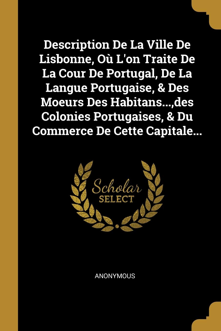 Description De La Ville De Lisbonne, Où L'on Traite De La Cour De Portugal, De La Langue Portugaise, & Des Moeurs Des Habitans..., des Colonies Portugaises, & Du Commerce De Cette Capitale... book