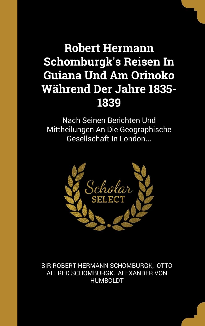 Robert Hermann Schomburgk's Reisen In Guiana Und Am Orinoko Während Der Jahre 1835-1839: Nach Seinen Berichten Und Mittheilungen An Die Geographische Gesellschaft In London... Politics & History
