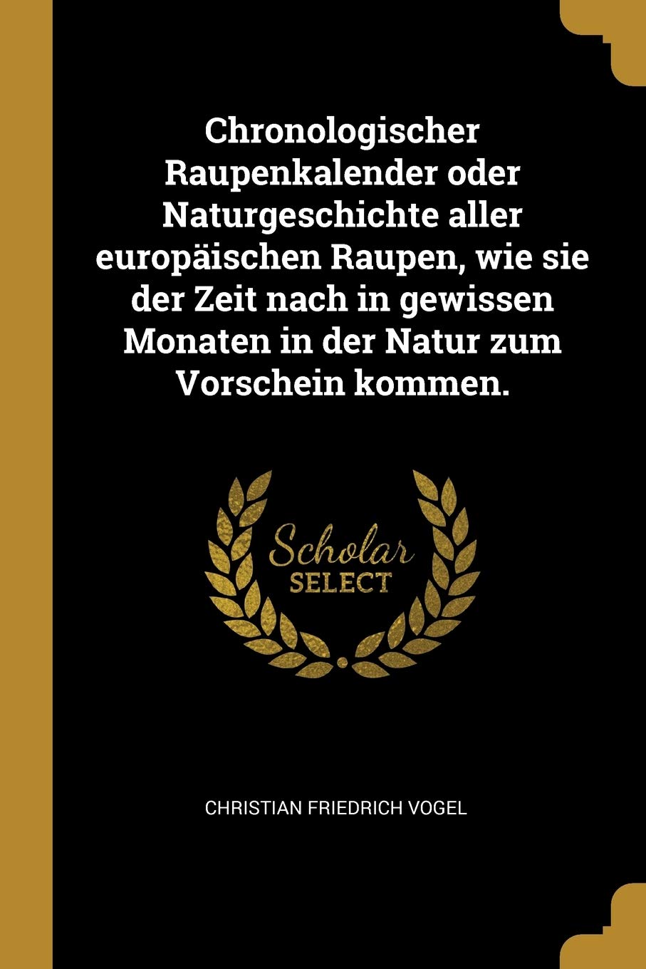 Chronologischer Raupenkalender oder Naturgeschichte aller europäischen Raupen, wie sie der Zeit nach in gewissen Monaten in der Natur zum Vorschein kommen. Business, Finance & Career