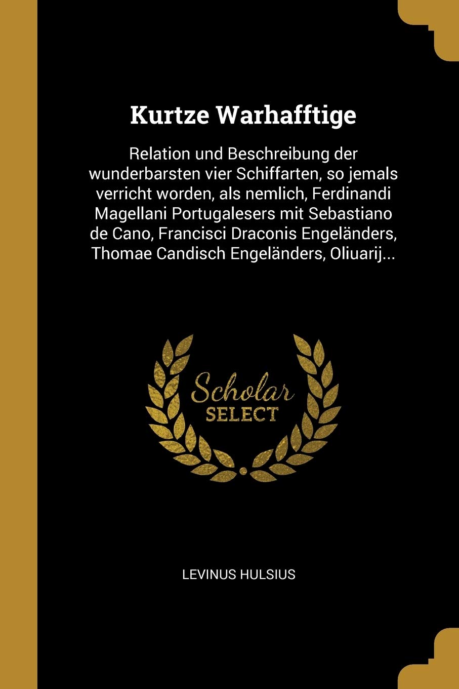 Kurtze Warhafftige: Relation und Beschreibung der wunderbarsten vier Schiffarten, so jemals verricht worden, als nemlich, Ferdinandi Magellani ... Thomae Candisch Engeländers, Oliuarij... Politics & History