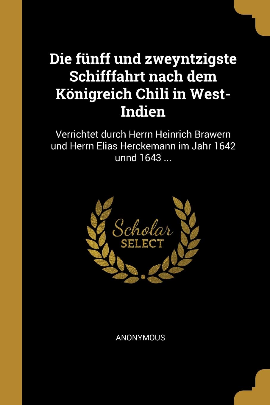 Die fünff und zweyntzigste Schifffahrt nach dem Königreich Chili in West-Indien: Verrichtet durch Herrn Heinrich Brawern und Herrn Elias Herckemann im Jahr 1642 unnd 1643 ... Politics & History