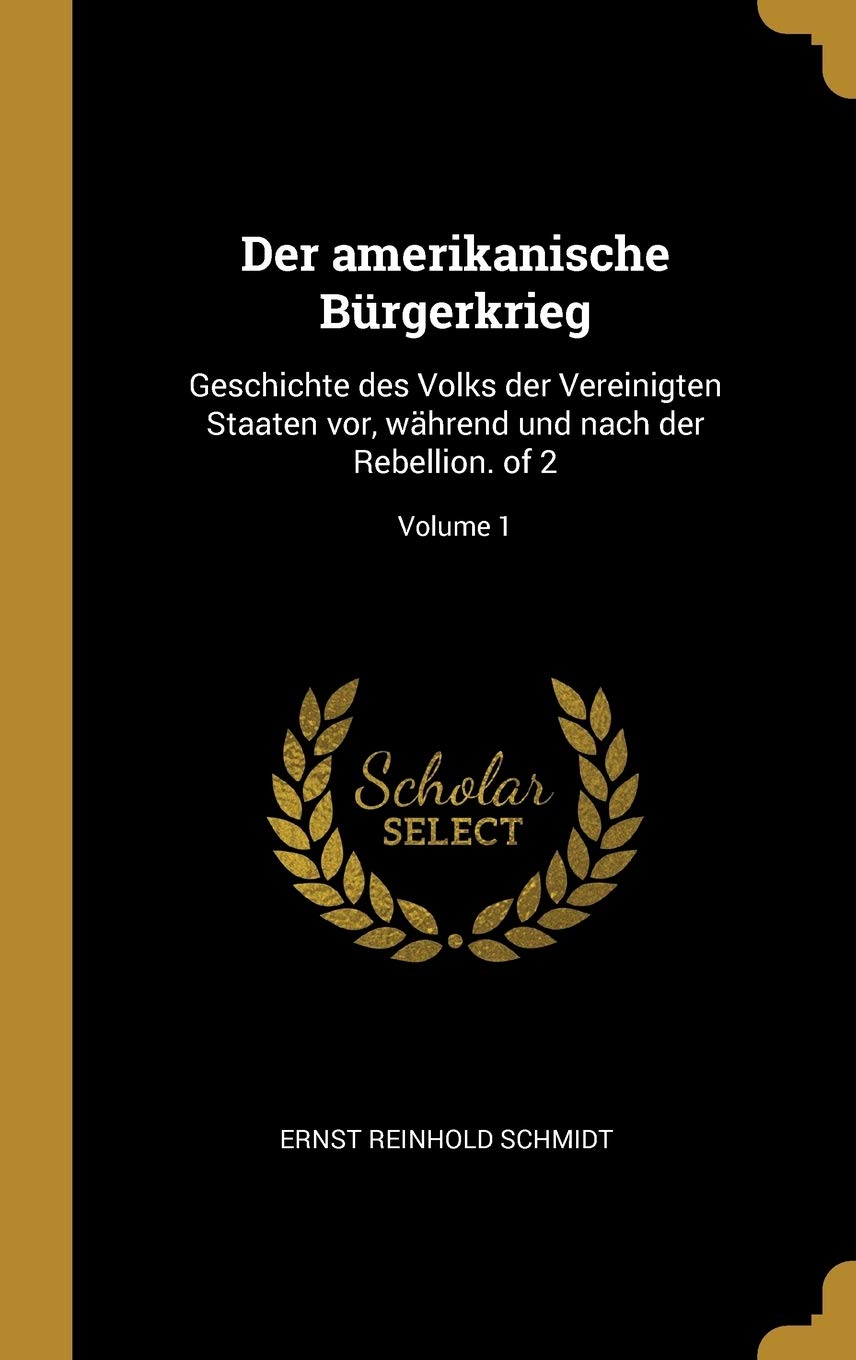 Der amerikanische Bürgerkrieg: Geschichte des Volks der Vereinigten Staaten vor, während und nach der Rebellion. of 2; Volume 1 Politics & History