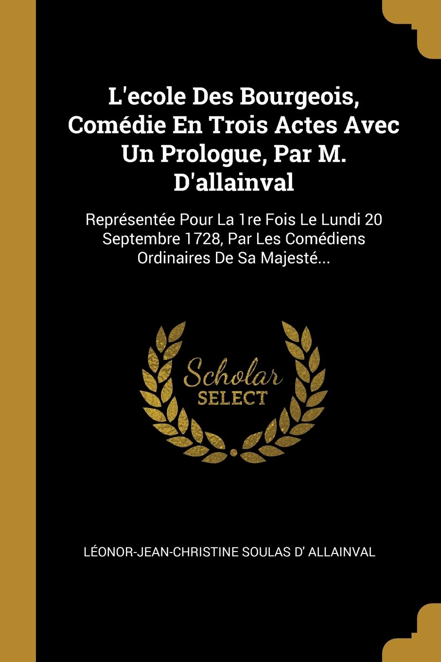 L'ecole Des Bourgeois, Comédie En Trois Actes Avec Un Prologue, Par M. D'allainval: Représentée Pour La 1re Fois Le Lundi 20 Septembre 1728, Par Les Comédiens Ordinaires De Sa Majesté... Politics & History