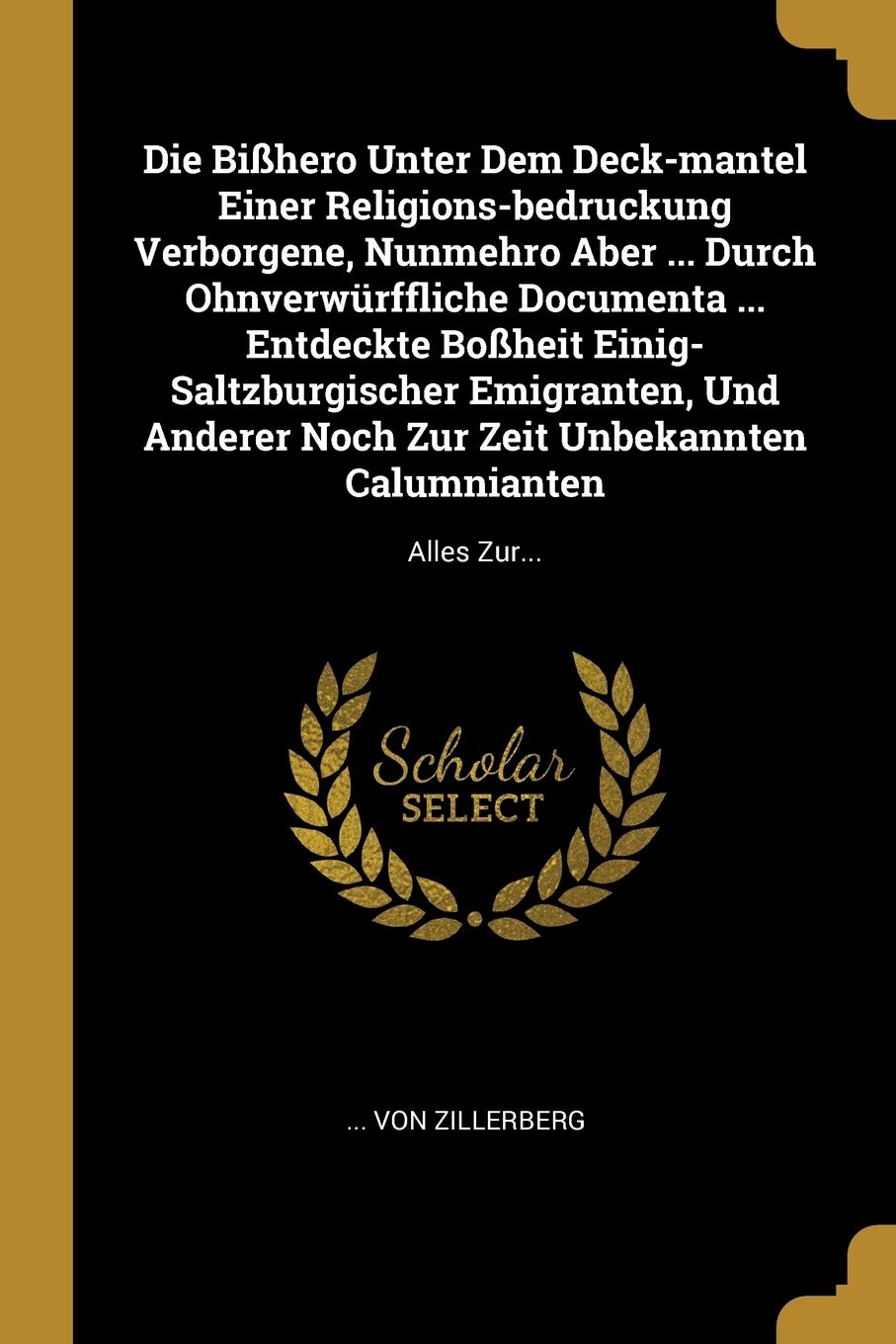 Die Bißhero Unter Dem Deck-mantel Einer Religions-bedruckung Verborgene, Nunmehro Aber ... Durch Ohnverwürffliche Documenta ... Entdeckte Boßheit ... Zeit Unbekannten Calumnianten: Alles Zur... Politics & History