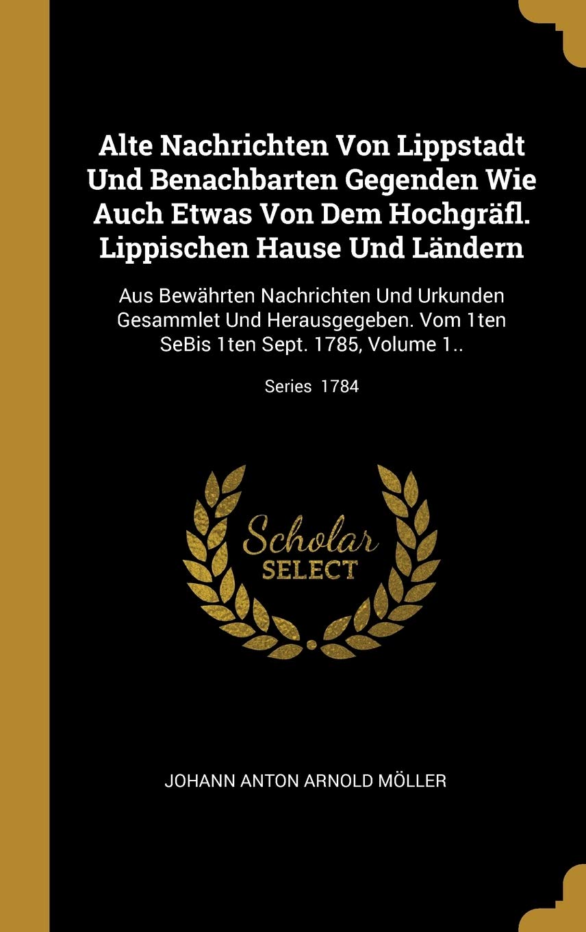 Alte Nachrichten Von Lippstadt Und Benachbarten Gegenden Wie Auch Etwas Von Dem Hochgräfl. Lippischen Hause Und Ländern: Aus Bewährten Nachrichten Und ... 1ten Sept. 1785, Volume 1..; Series 1784 Politics & History