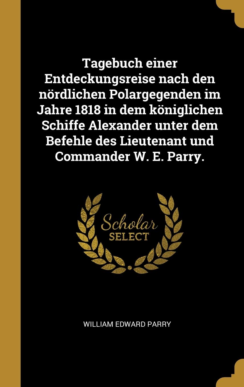 Tagebuch einer Entdeckungsreise nach den nördlichen Polargegenden im Jahre 1818 in dem königlichen Schiffe Alexander unter dem Befehle des Lieutenant und Commander W. E. Parry. Politics & History