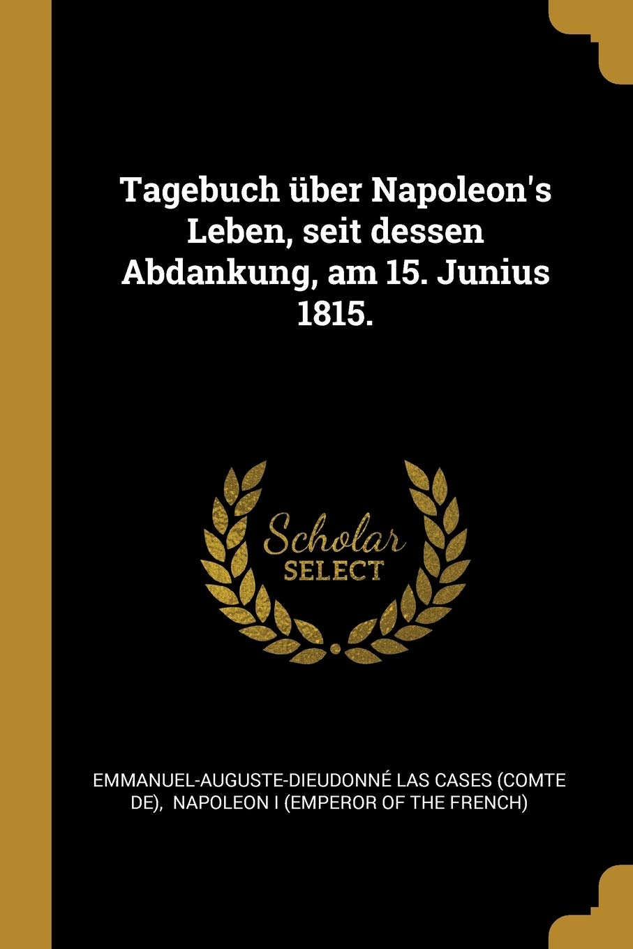Tagebuch über Napoleon's Leben, seit dessen Abdankung, am 15. Junius 1815. Politics & History