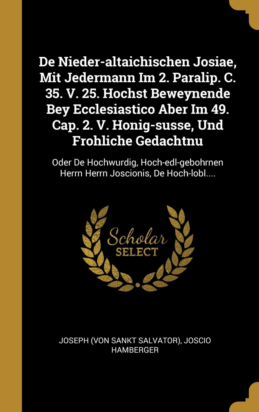 De Nieder-altaichischen Josiae, Mit Jedermann Im 2. Paralip. C. 35. V. 25. Hochst Beweynende Bey Ecclesiastico Aber Im 49. Cap. 2. V. Honig-susse, Und ... Herrn Herrn Joscionis, De Hoch-lobl.... Politics & History
