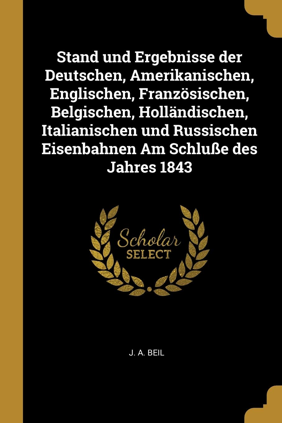 Stand Und Ergebnisse Der Deutschen, Amerikanischen, Englischen, Französischen, Belgischen, Holländischen, Italianischen Und Russischen Eisenbahnen Am Schluße Des Jahres 1843 Politics & History
