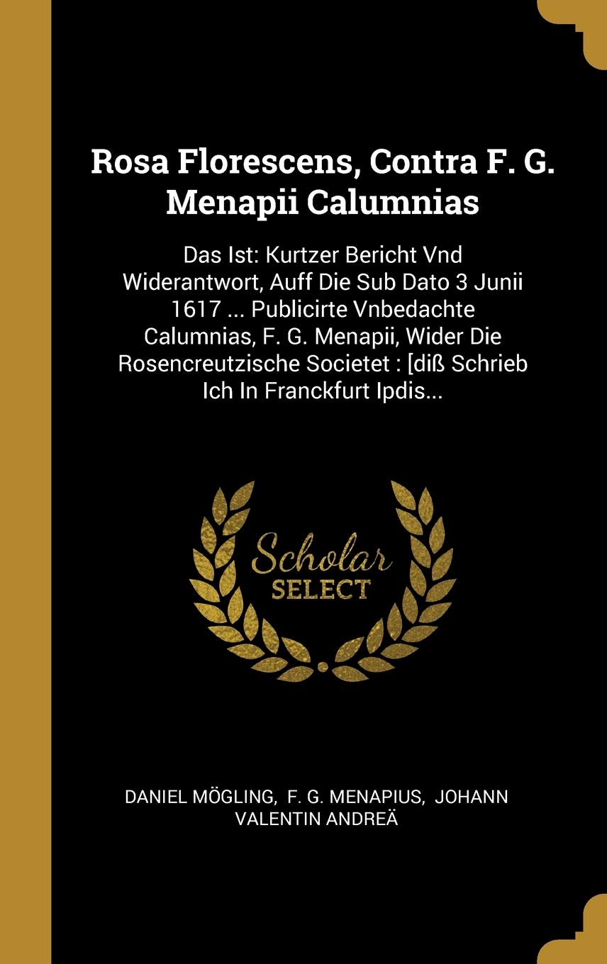 Rosa Florescens, Contra F. G. Menapii Calumnias: Das Ist: Kurtzer Bericht Vnd Widerantwort, Auff Die Sub Dato 3 Junii 1617 ... Publicirte Vnbedachte ... [diß Schrieb Ich In Franckfurt Ipdis... Politics & History