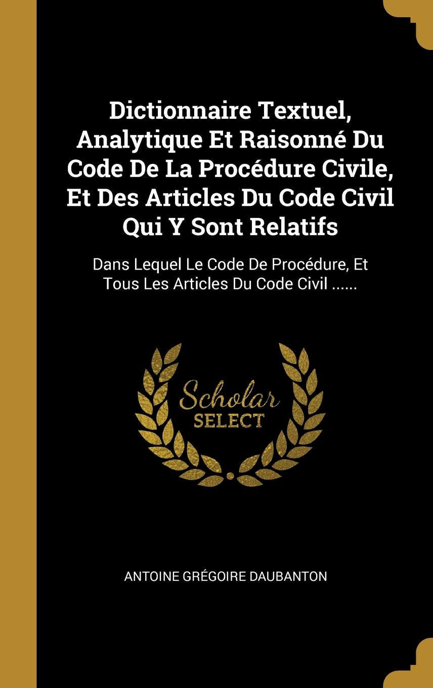 Dictionnaire Textuel, Analytique Et Raisonné Du Code De La Procédure Civile, Et Des Articles Du Code Civil Qui Y Sont Relatifs: Dans Lequel Le Code De ... Et Tous Les Articles Du Code Civil ...... book