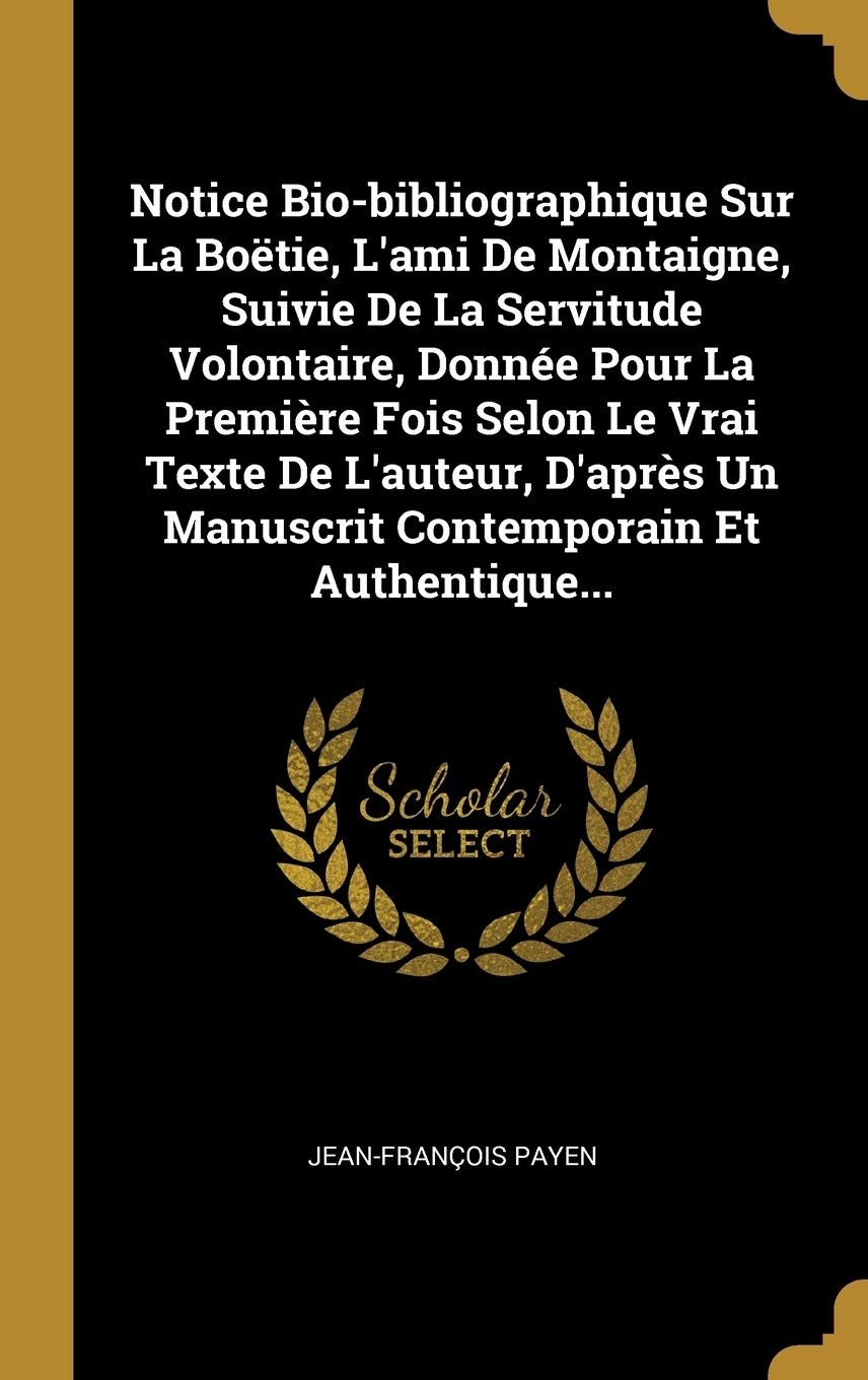 Notice Bio-bibliographique Sur La Botie, L'ami De Montaigne, Suivie De La Servitude Volontaire, Donne Pour La Premire Fois Selon Le Vrai Texte De ... Un Manuscrit Contemporain Et Authentique... book