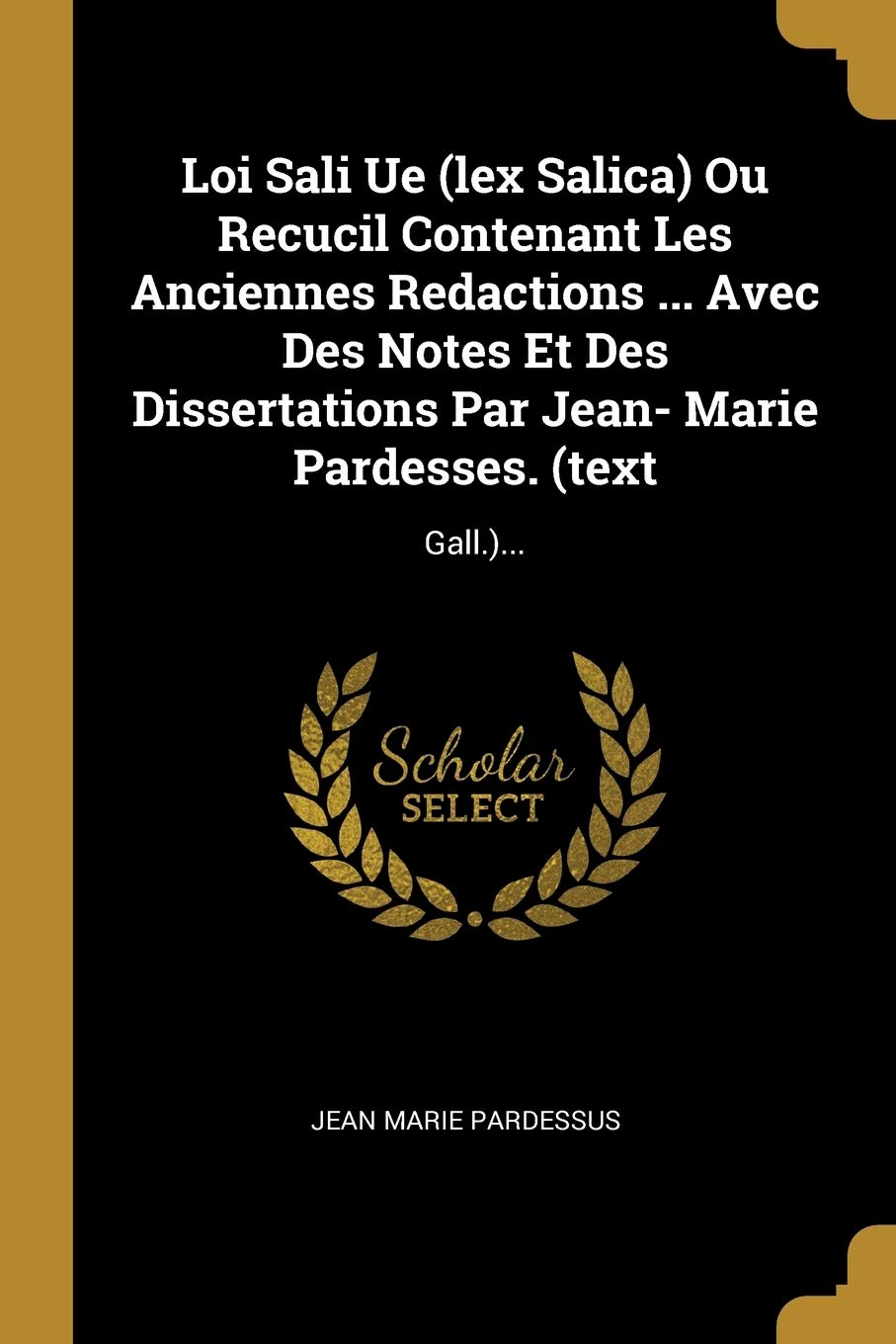 Loi Sali Ue (lex Salica) Ou Recucil Contenant Les Anciennes Redactions ... Avec Des Notes Et Des Dissertations Par Jean- Marie Pardesses. (text: Gall.)... book