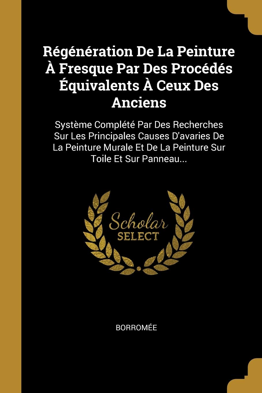 Régénération De La Peinture À Fresque Par Des Procédés Équivalents À Ceux Des Anciens: Système Complété Par Des Recherches Sur Les Principales Causes ... Et De La Peinture Sur Toile Et Sur Panneau... Politics & History
