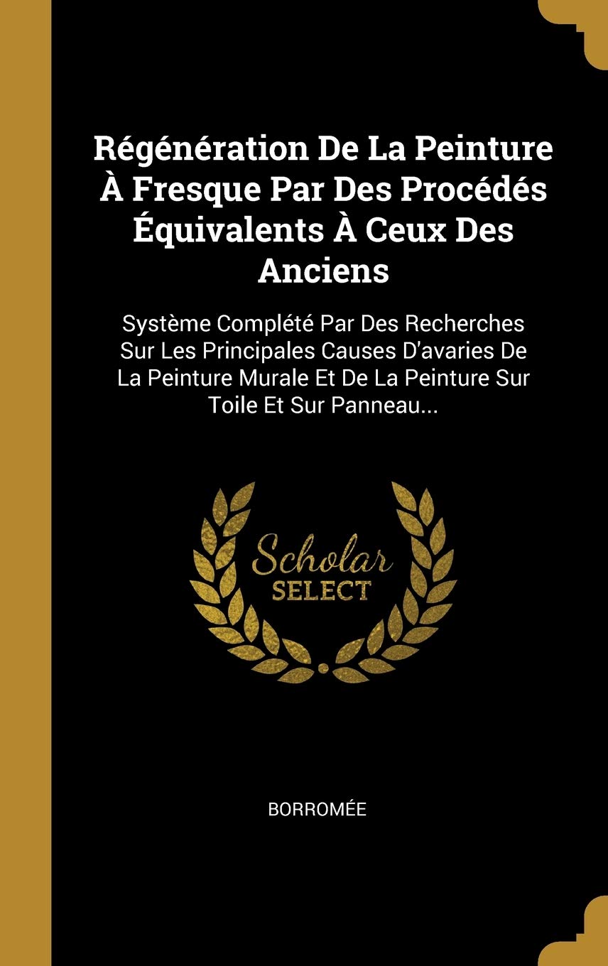 Régénération De La Peinture À Fresque Par Des Procédés Équivalents À Ceux Des Anciens: Système Complété Par Des Recherches Sur Les Principales Causes ... Et De La Peinture Sur Toile Et Sur Panneau... Politics & History