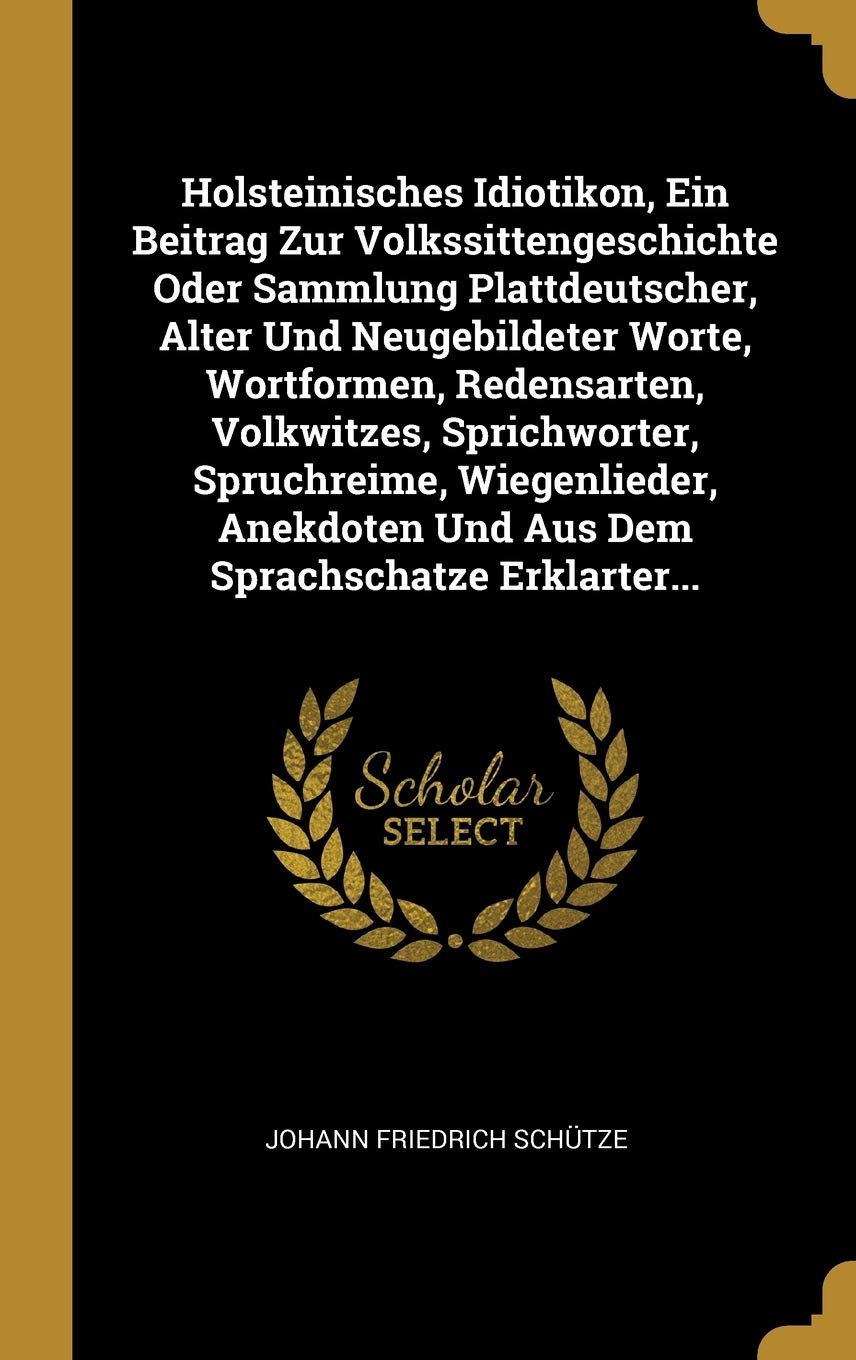 Holsteinisches Idiotikon, Ein Beitrag Zur Volkssittengeschichte Oder Sammlung Plattdeutscher, Alter Und Neugebildeter Worte, Wortformen, Redensarten, ... Und Aus Dem Sprachschatze Erklarter... Leisure, Home & Garden
