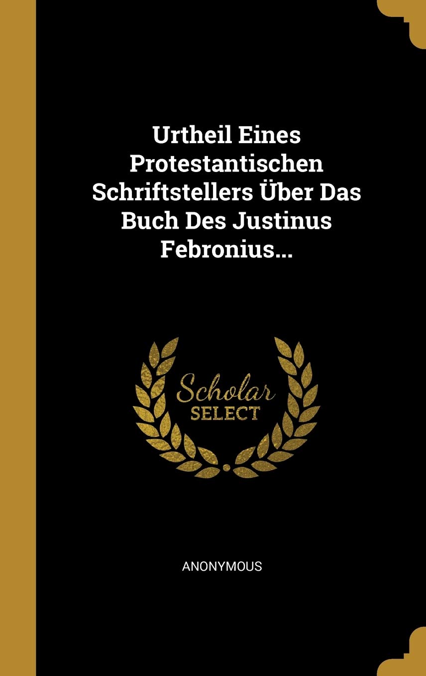 Urtheil Eines Protestantischen Schriftstellers Über Das Buch Des Justinus Febronius... Politics & History