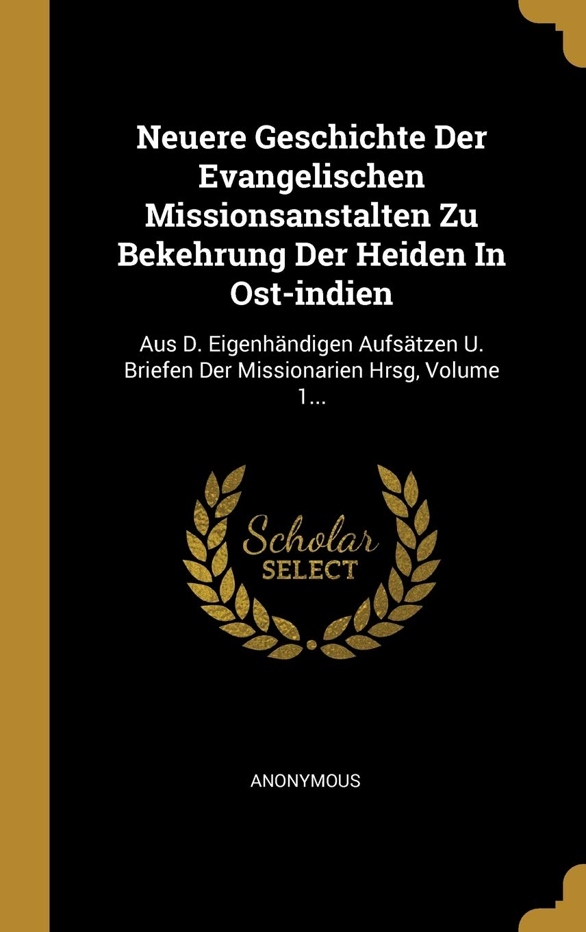 Neuere Geschichte Der Evangelischen Missionsanstalten Zu Bekehrung Der Heiden In Ost-indien: Aus D. Eigenhändigen Aufsätzen U. Briefen Der Missionarien Hrsg, Volume 1... Politics & History