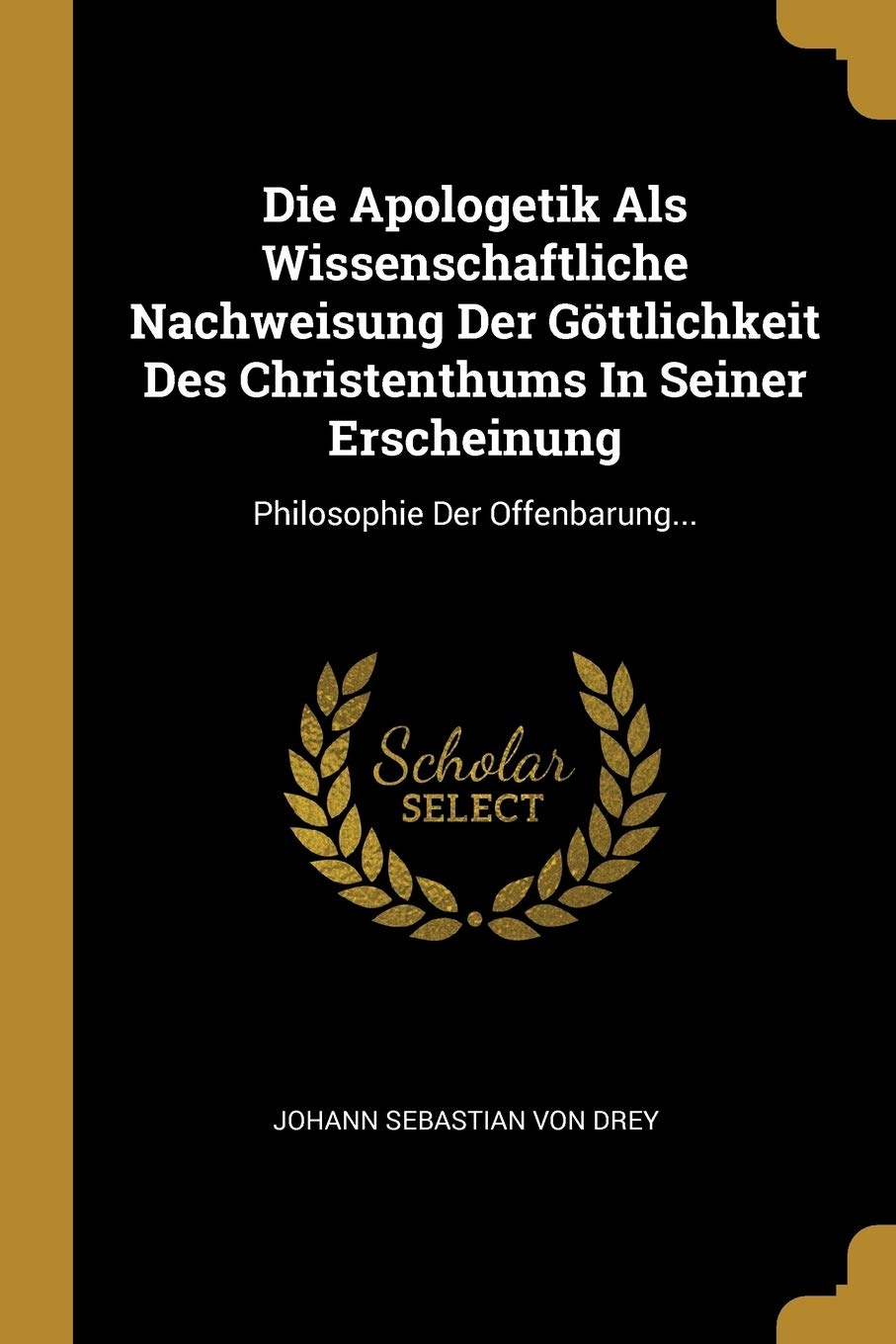 Die Apologetik Als Wissenschaftliche Nachweisung Der Göttlichkeit Des Christenthums In Seiner Erscheinung: Philosophie Der Offenbarung... Politics & History
