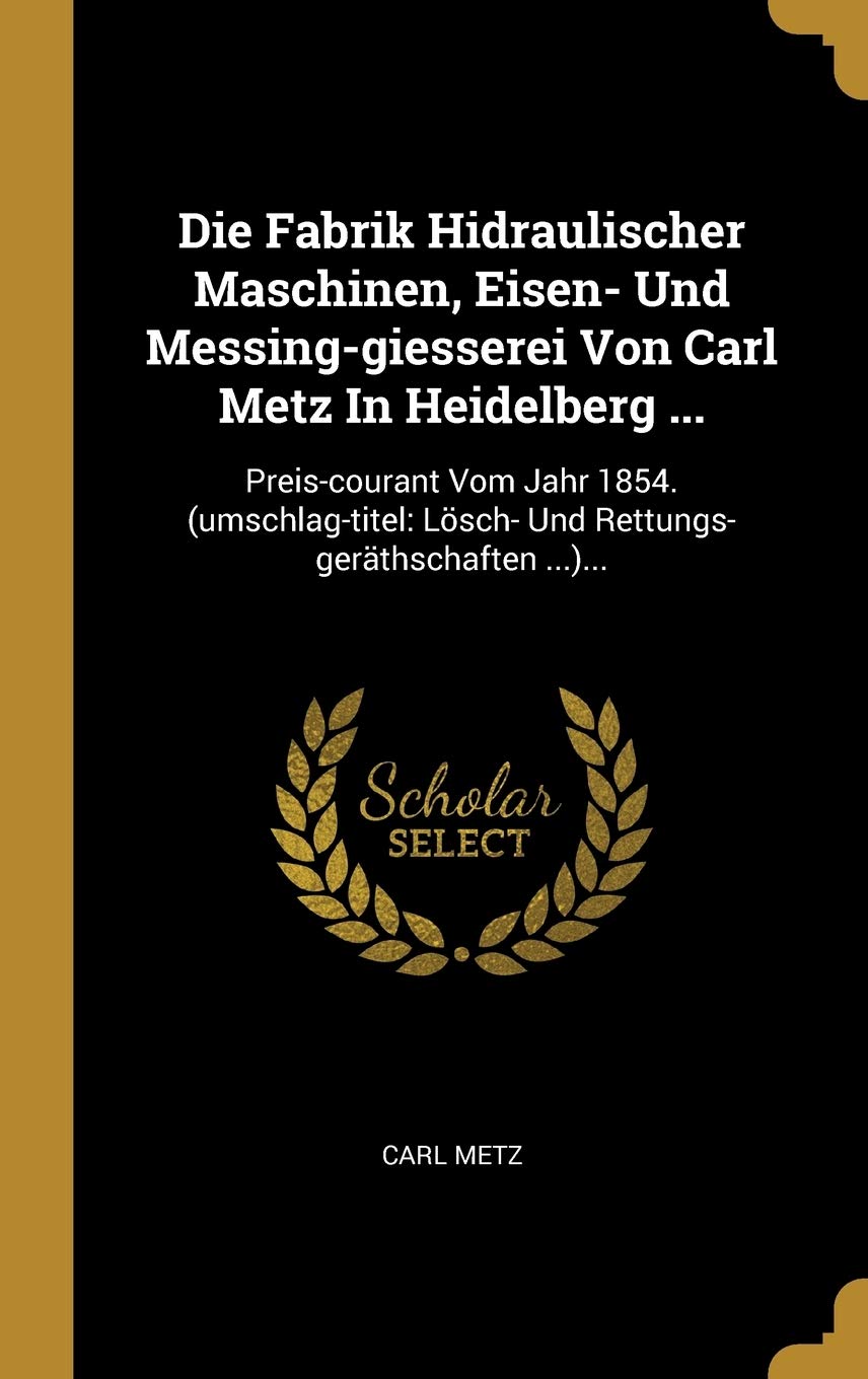 Die Fabrik Hidraulischer Maschinen, Eisen- Und Messing-giesserei Von Carl Metz In Heidelberg ...: Preis-courant Vom Jahr 1854. (umschlag-titel: Lösch- Und Rettungs-geräthschaften ...)... Politics & History