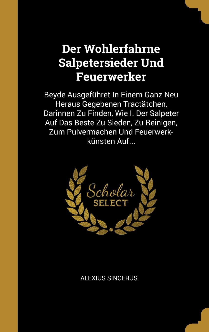 Der Wohlerfahrne Salpetersieder Und Feuerwerker: Beyde Ausgefhret In Einem Ganz Neu Heraus Gegebenen Tracttchen, Darinnen Zu Finden, Wie I. Der ... Zum Pulvermachen Und Feuerwerk-knsten Auf... Politics & History