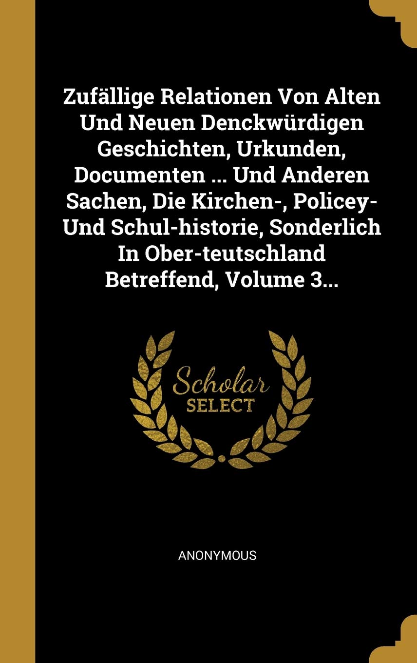 Zufällige Relationen Von Alten Und Neuen Denckwürdigen Geschichten, Urkunden, Documenten ... Und Anderen Sachen, Die Kirchen-, Policey- Und ... In Ober-teutschland Betreffend, Volume 3... Politics & History