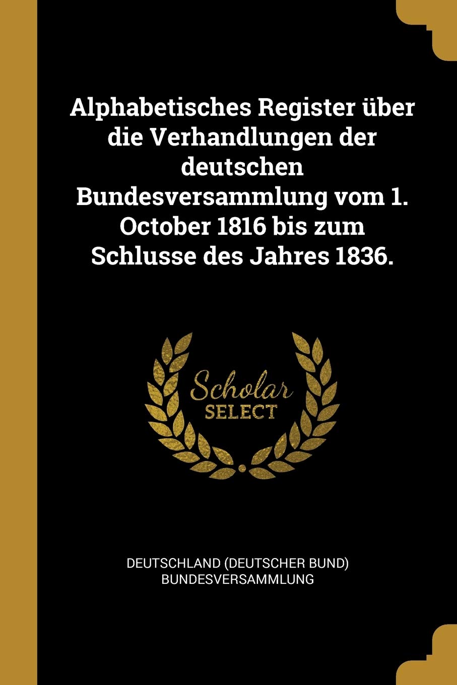 Alphabetisches Register ber die Verhandlungen der deutschen Bundesversammlung vom 1. October 1816 bis zum Schlusse des Jahres 1836. Politics & History