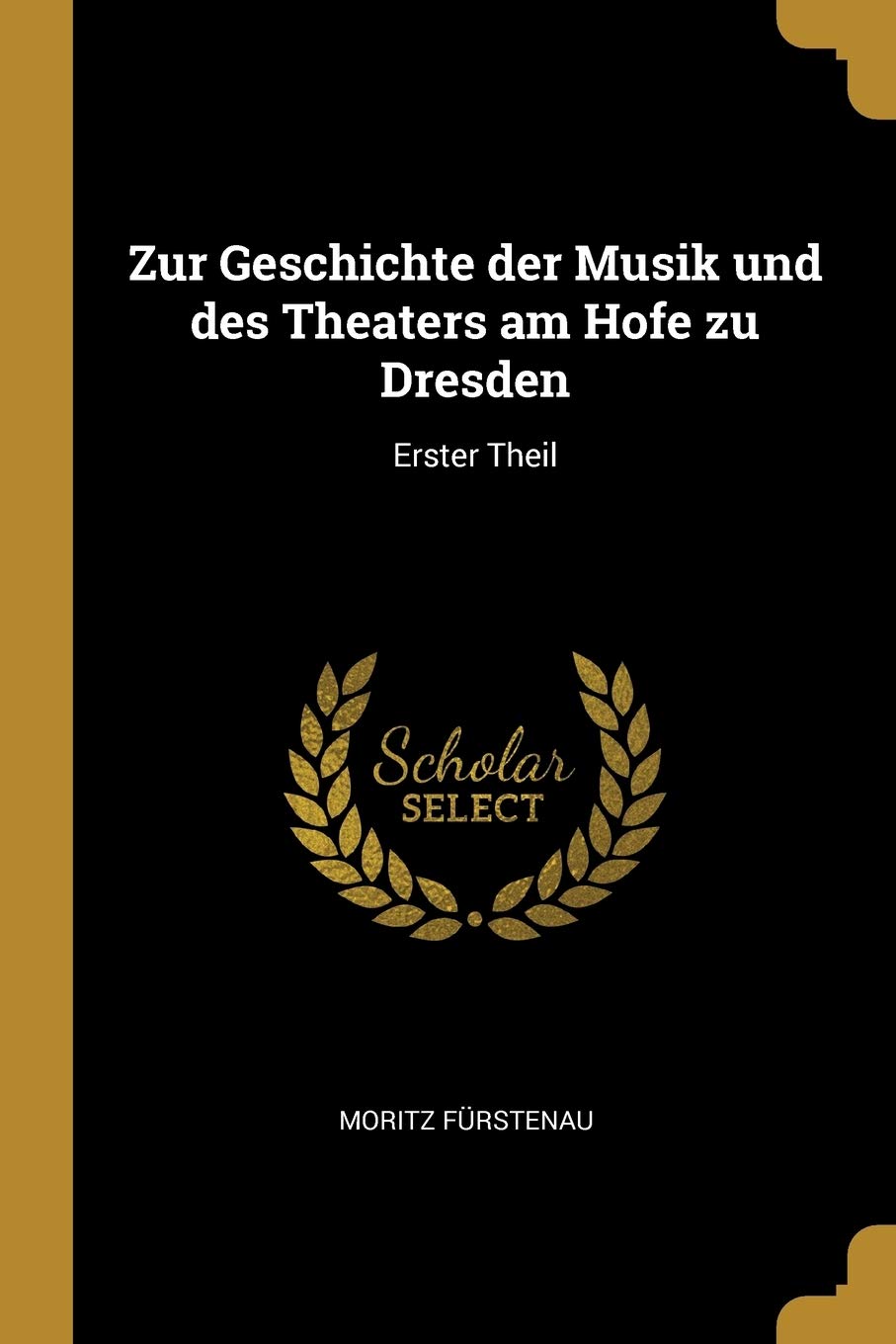 Zur Geschichte der Musik und des Theaters am Hofe zu Dresden: Erster Theil Arts & Music