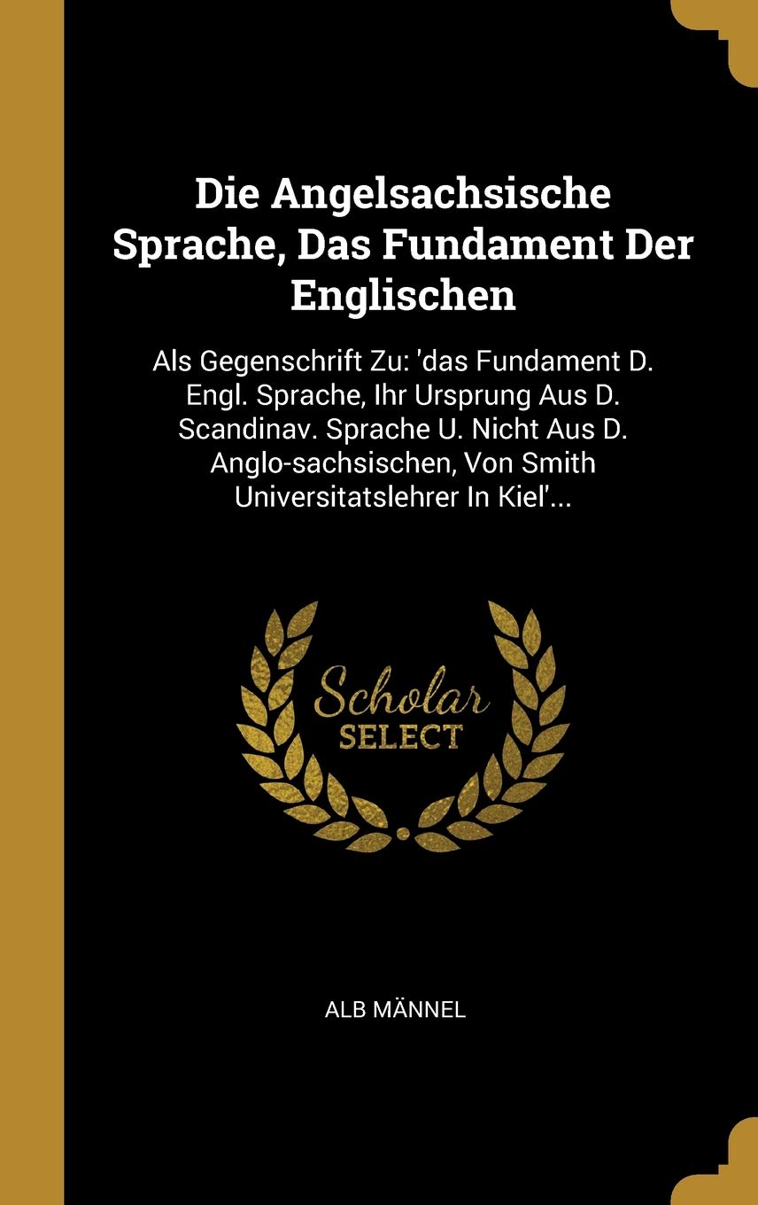 Die Angelsachsische Sprache, Das Fundament Der Englischen: Als Gegenschrift Zu: 'das Fundament D. Engl. Sprache, Ihr Ursprung Aus D. Scandinav. ... Von Smith Universitatslehrer In Kiel'... Politics & History
