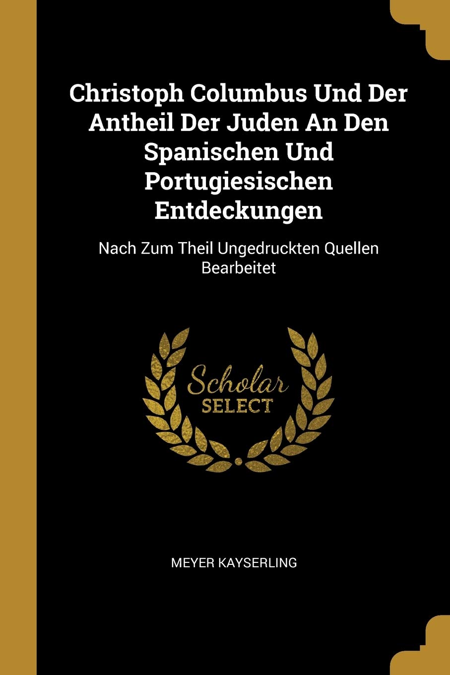 Christoph Columbus Und Der Antheil Der Juden An Den Spanischen Und Portugiesischen Entdeckungen: Nach Zum Theil Ungedruckten Quellen Bearbeitet Politics & History