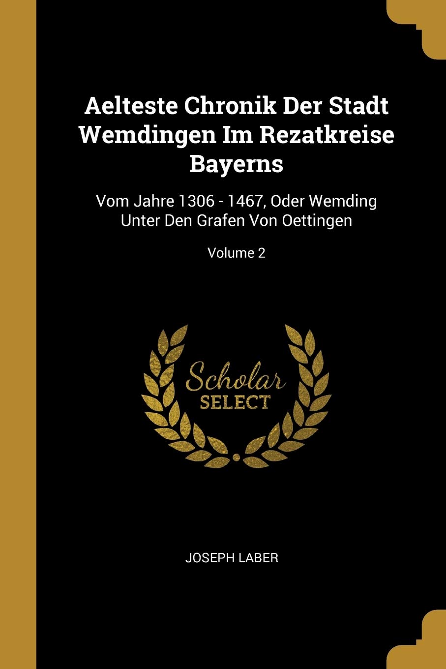 Aelteste Chronik Der Stadt Wemdingen Im Rezatkreise Bayerns: Vom Jahre 1306 - 1467, Oder Wemding Unter Den Grafen Von Oettingen; Volume 2 Politics & History
