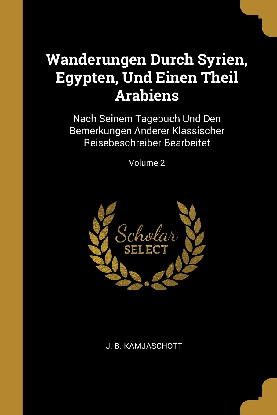 Wanderungen Durch Syrien, Egypten, Und Einen Theil Arabiens: Nach Seinem Tagebuch Und Den Bemerkungen Anderer Klassischer Reisebeschreiber Bearbeitet; Volume 2 Politics & History