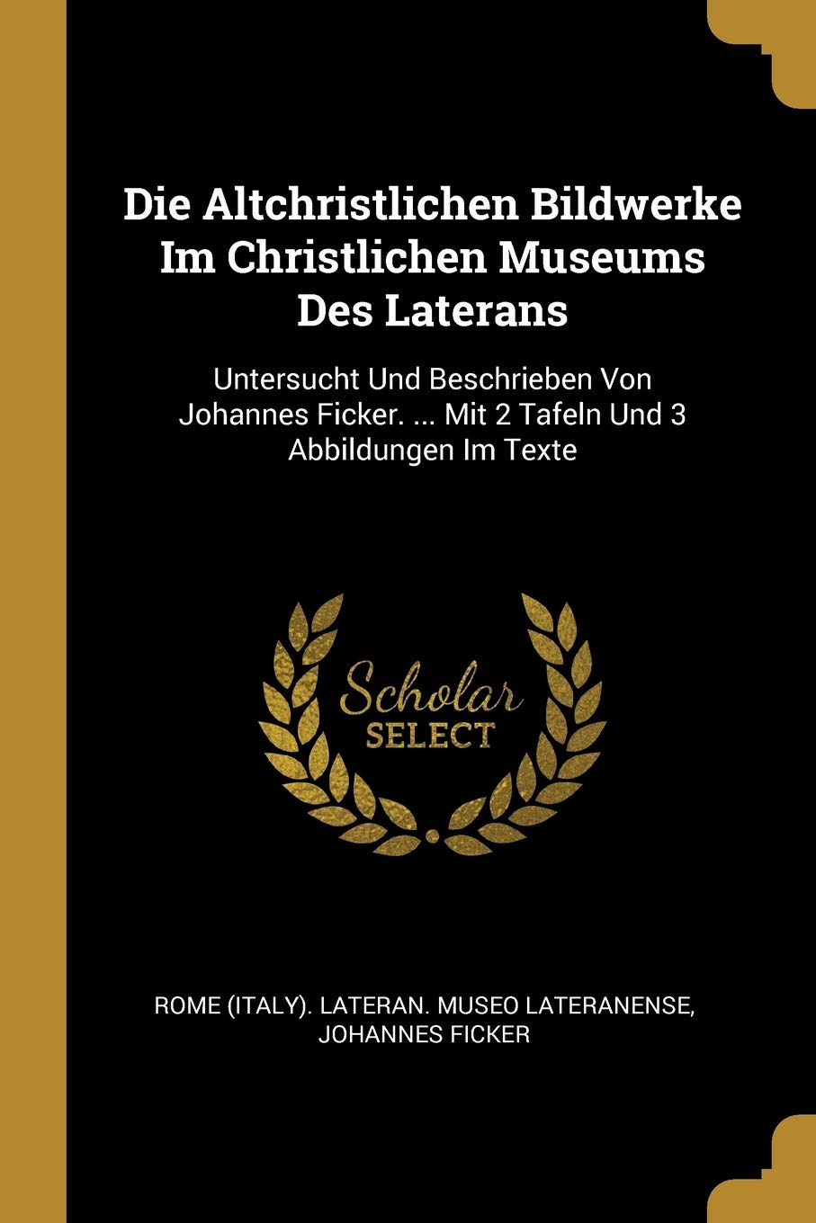 Die Altchristlichen Bildwerke Im Christlichen Museums Des Laterans: Untersucht Und Beschrieben Von Johannes Ficker. ... Mit 2 Tafeln Und 3 Abbildungen Im Texte Contemporary literature Books