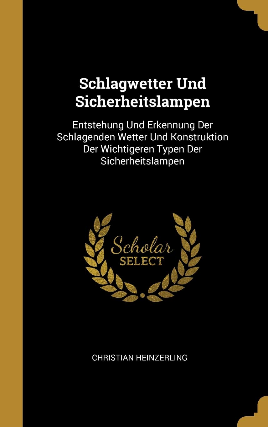 Schlagwetter Und Sicherheitslampen: Entstehung Und Erkennung Der Schlagenden Wetter Und Konstruktion Der Wichtigeren Typen Der Sicherheitslampen Politics & History