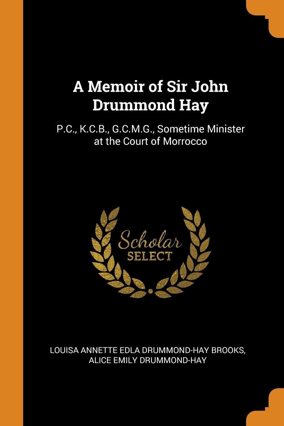 A Memoir of Sir John Drummond Hay: P.C., K.C.B., G.C.M.G., Sometime Minister at the Court of Morrocco Politics & History