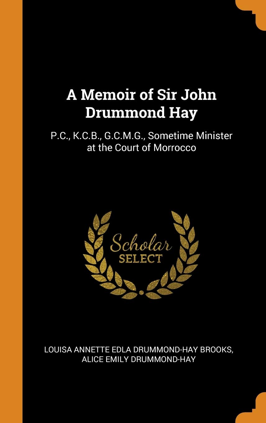 A Memoir of Sir John Drummond Hay: P.C., K.C.B., G.C.M.G., Sometime Minister at the Court of Morrocco Politics & History