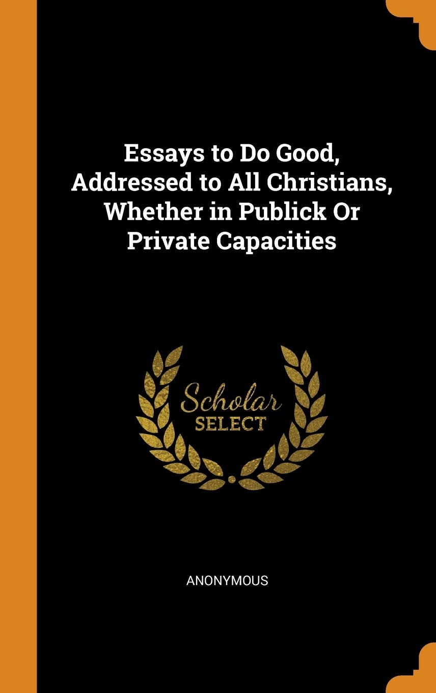 Essays to Do Good, Addressed to All Christians, Whether in Publick Or Private Capacities Living & Furnishing