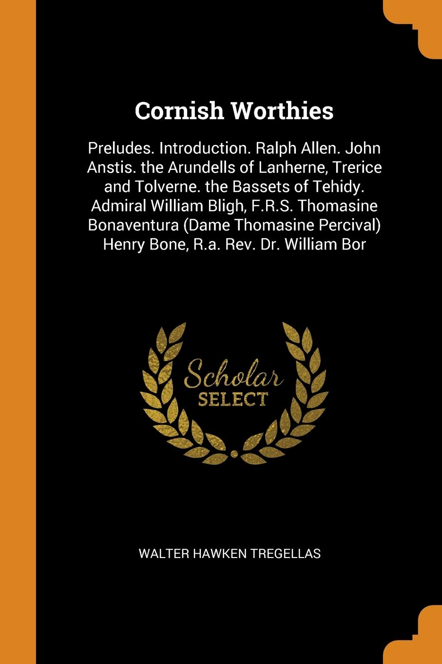 Cornish Worthies: Preludes. Introduction. Ralph Allen. John Anstis. the Arundells of Lanherne, Trerice and Tolverne. the Bassets of Tehidy. Admiral ... Henry Bone, R.a. Rev. Dr. William Bor Politics & History