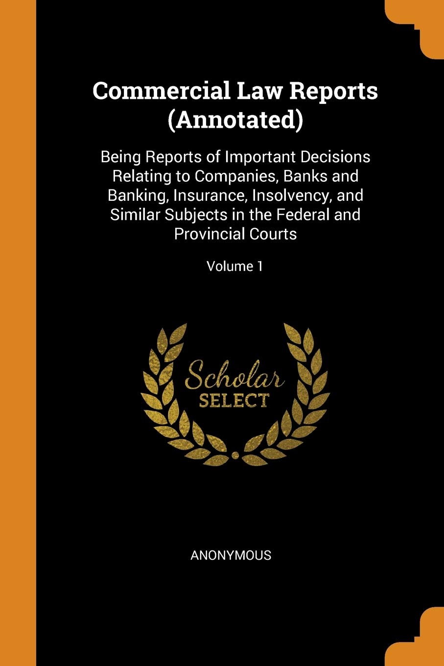 Commercial Law Reports (Annotated): Being Reports of Important Decisions Relating to Companies, Banks and Banking, Insurance, Insolvency, and Similar ... the Federal and Provincial Courts; Volume 1 Business, Finance & Career