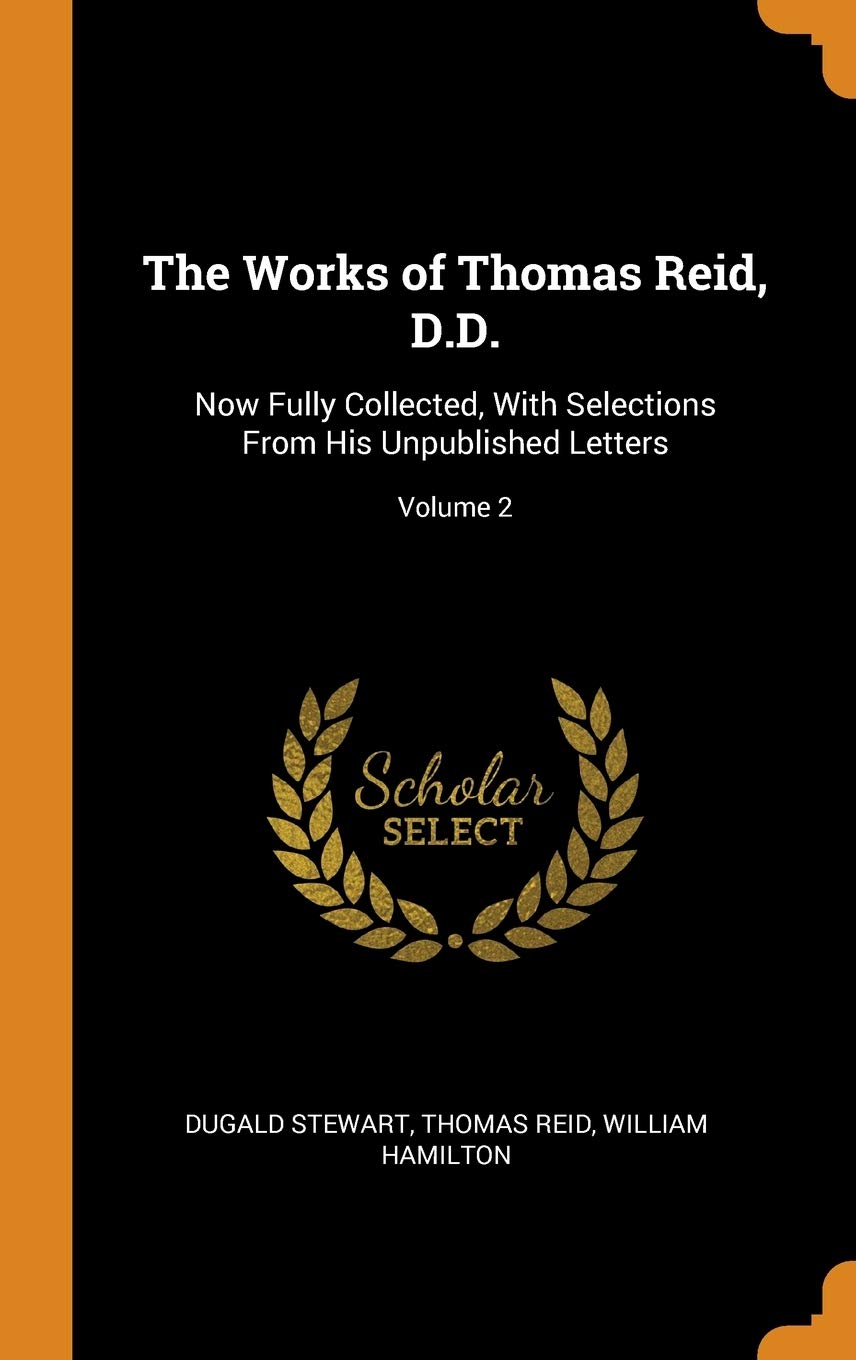 The Works of Thomas Reid, D.D.: Now Fully Collected, With Selections From His Unpublished Letters; Volume 2 Philosophy