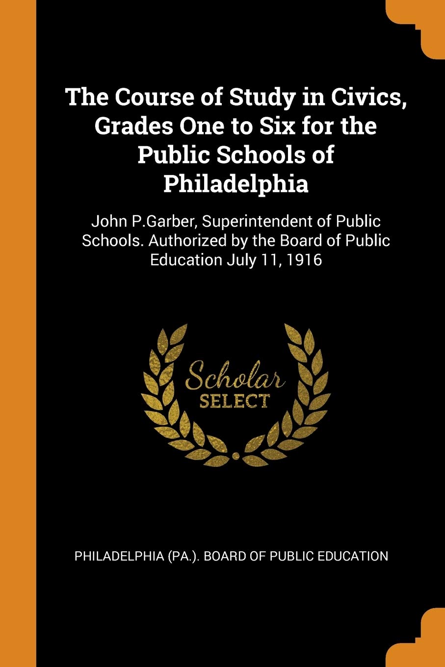 The Course of Study in Civics, Grades One to Six for the Public Schools of Philadelphia: John P.Garber, Superintendent of Public Schools. Authorized by the Board of Public Education July 11, 1916 Politics & History