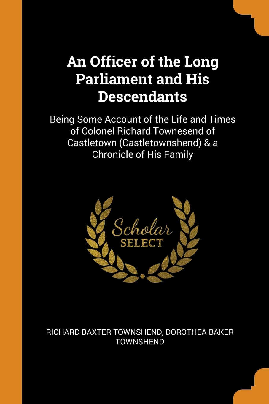 An Officer of the Long Parliament and His Descendants: Being Some Account of the Life and Times of Colonel Richard Townesend of Castletown (Castletownshend) & a Chronicle of His Family Politics & History