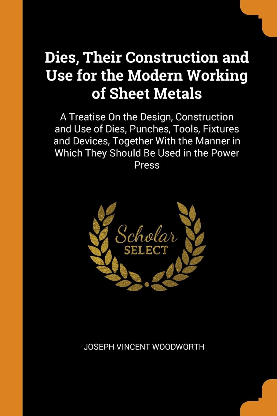 Dies, Their Construction and Use for the Modern Working of Sheet Metals: A Treatise On the Design, Construction and Use of Dies, Punches, Tools, ... Which They Should Be Used in the Power Press Politics & History