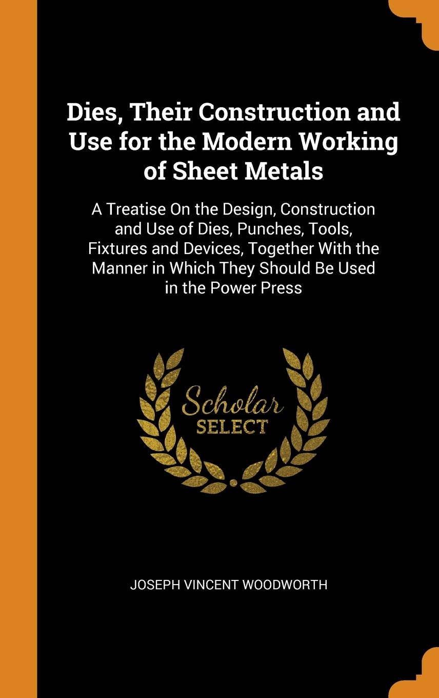 Dies, Their Construction and Use for the Modern Working of Sheet Metals: A Treatise On the Design, Construction and Use of Dies, Punches, Tools, ... Which They Should Be Used in the Power Press Politics & History