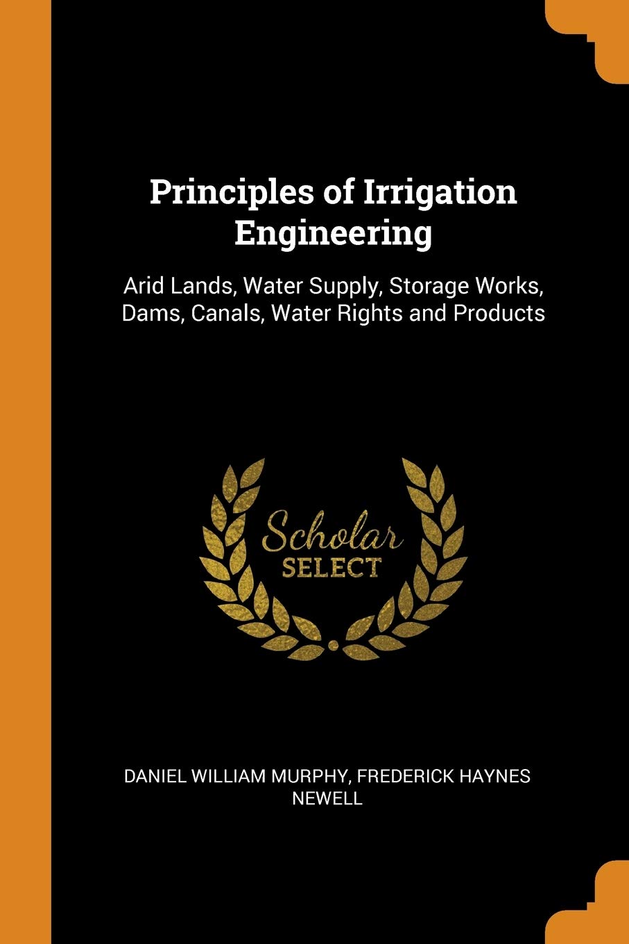 Principles of Irrigation Engineering: Arid Lands, Water Supply, Storage Works, Dams, Canals, Water Rights and Products Politics & History