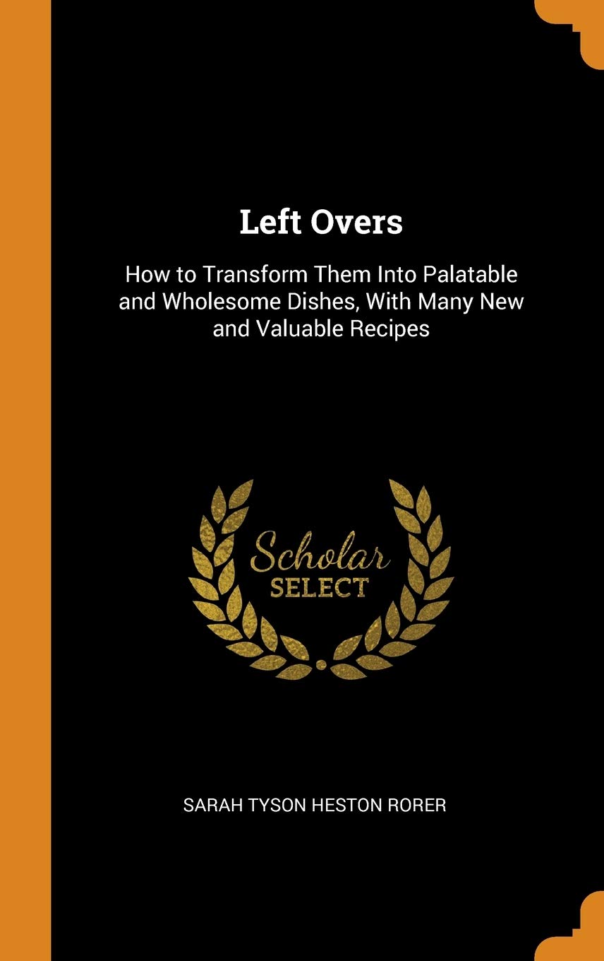 Left Overs: How to Transform Them Into Palatable and Wholesome Dishes, With Many New and Valuable Recipes Living & Furnishing