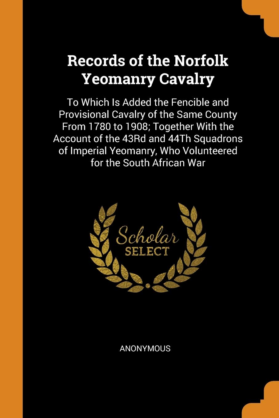 Records of the Norfolk Yeomanry Cavalry: To Which Is Added the Fencible and Provisional Cavalry of the Same County From 1780 to 1908; Together With ... Who Volunteered for the South African War Politics & History