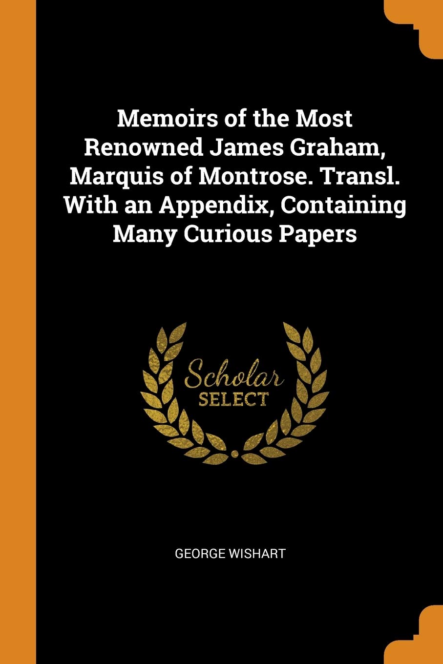 Memoirs of the Most Renowned James Graham, Marquis of Montrose. Transl. with an Appendix, Containing Many Curious Papers Memories